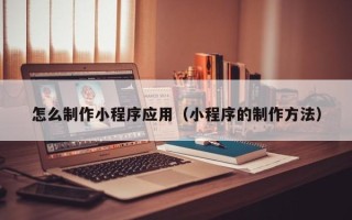 龙海怎么制作小程序应用（小程序的制作方法）