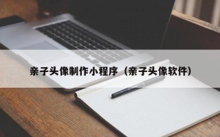 龙海亲子头像制作小程序（亲子头像软件）