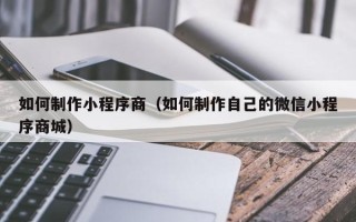 龙海如何制作小程序商（如何制作自己的微信小程序商城）