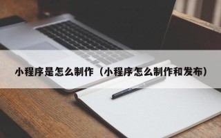 龙海小程序是怎么制作（小程序怎么制作和发布）