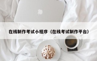 龙海在线制作考试小程序（在线考试制作平台）